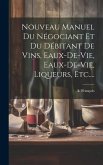 Nouveau Manuel Du Négociant Et Du Débitant De Vins, Eaux-de-vie, Eaux-de-vie, Liqueurs, Etc....