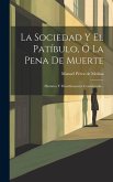 La Sociedad Y El Patíbulo, Ó La Pena De Muerte: Histórica Y Filosóficamente Considerada...