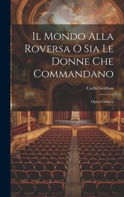 Il Mondo Alla Roversa O Sia Le Donne Che Commandano: Opera Comica - Goldoni, Carlo