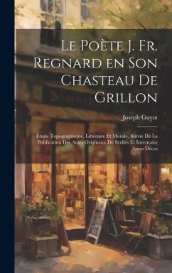 Le poète J. Fr. Regnard en son chasteau de Grillon: Étude topographique, littéraire et morale. Suivie de la publication des actes originaux de scellés - Guyot, Joseph