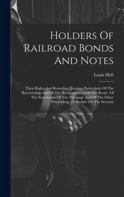 Holders Of Railroad Bonds And Notes: Their Rights And Remedies, Treating Particularly Of The Receivership And Of The Reorganization Of The Road, Of Th - Heft, Louis