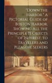 "Down the Harbor." A Pictorial Guide of Boston Harbor, Showing All the Principle [!] Objects of Interest, to Travelers and Pleasure Seekers