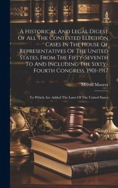 A Historical And Legal Digest Of All The Contested Election Cases In The House Of Representatives Of The United States, From The Fifty-seventh To And - Moores, Merrill