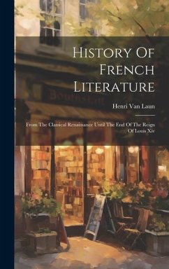 History Of French Literature: From The Classical Renaissance Until The End Of The Reign Of Louis Xiv - Laun, Henri Van