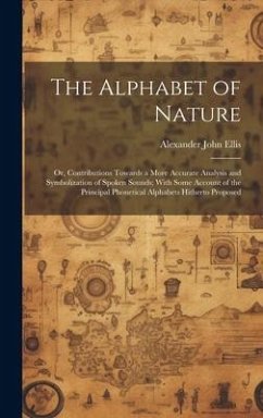 The Alphabet of Nature; Or, Contributions Towards a More Accurate Analysis and Symbolization of Spoken Sounds; With Some Account of the Principal Phon - Ellis, Alexander John