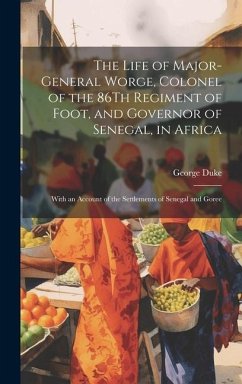 The Life of Major-General Worge, Colonel of the 86Th Regiment of Foot, and Governor of Senegal, in Africa: With an Account of the Settlements of Seneg - Duke, George