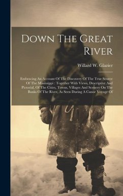 Down The Great River: Embracing An Account Of The Discovery Of The True Source Of The Mississippi: Together With Views, Descriptive And Pict - Glazier, Willard W.