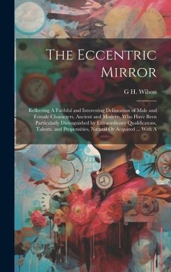 The Eccentric Mirror: Reflecting A Faithful and Interesting Delineation of Male and Female Characters, Ancient and Modern, Who Have Been Par - Wilson, G. H.