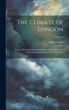 The Climate of London: Deduced From Meteorological Observations Made in the Metropolis and at Various Places Around It; Volume 3 - Howard, Luke