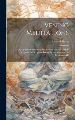 Evening Meditations: Or, a Series of Reflections On Various Passages of Holy Scripture and Scriptural Poetry, by the Author of the Retrospe - Marks, Richard