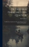 De Tristibus Franciae, Libri Qvatvor: Ex Bibliothecae Lugdunensis Codice Nunc Primum In Lucem Editi Cura & Sumptibus...