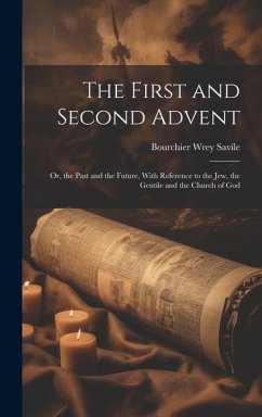 The First and Second Advent: Or, the Past and the Future, With Reference to the Jew, the Gentile and the Church of God - Savile, Bourchier Wrey