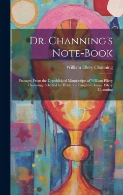 Dr. Channing's Note-Book: Passages From the Unpublished Manuscripts of William Ellery Channing, Selected by His Granddaughter, Grace Ellery Chan - Channing, William Ellery