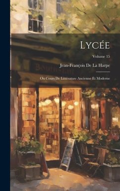 Lycée: Ou Cours De Littérature Ancienne Et Moderne; Volume 15 - De La Harpe, Jean-François