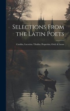 Selections From the Latin Poets: Catullus, Lucretius, Tibullus, Propertius, Ovid, & Lucan - Anonymous