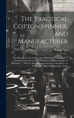 The Practical Cotton Spinner, and Manufacturer: The Managers', Overlookers', and Mechanics' Companion. a Comprehensive System of Calculations of Mill - Scot, Robert