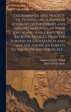 The Romance and Tragedy of Pioneer Life. A Popular Account of the Heroes and Adventurers Who, by Their Valor and War-craft, Beat Back the Savages From - Mason, Augustus Lynch; Ridpath, John Clark