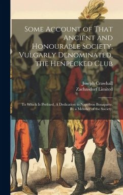 Some Account of That Ancient and Honourable Society, Vulgarly Denominated, the Henpecked Club; to Which is Prefixed, A Dedication to Napoleon Bonapart