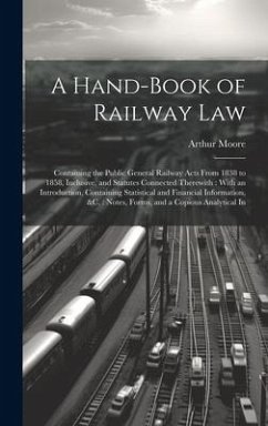 A Hand-Book of Railway Law: Containing the Public General Railway Acts From 1838 to 1858, Inclusive, and Statutes Connected Therewith: With an Int - Moore, Arthur