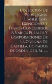 Colección De Privilegios, Franquezas, Exenciones Y Fueros Concedidos A Varios Pueblos Y Corporaciones De La Corona De Castilla, Copiados De Orden De S