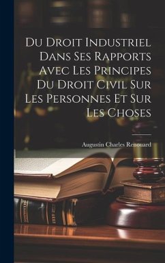 Du Droit Industriel Dans Ses Rapports Avec Les Principes Du Droit Civil Sur Les Personnes Et Sur Les Choses - Renouard, Augustin Charles