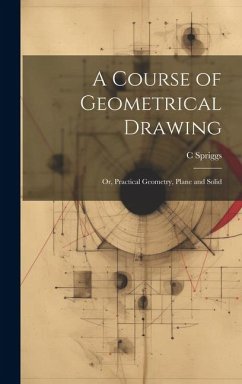 A Course of Geometrical Drawing: Or, Practical Geometry, Plane and Solid - Spriggs, C.