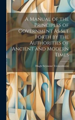A Manual of the Principles of Government As Set Forth by the Authorities of Ancient and Modern Times - Tremenheere, Hugh Seymour