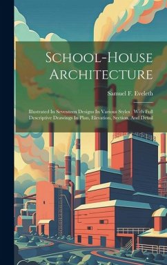 School-house Architecture: Illustrated In Seventeen Designs In Various Styles: With Full Descriptive Drawings In Plan, Elevation, Section, And De - Eveleth, Samuel F.