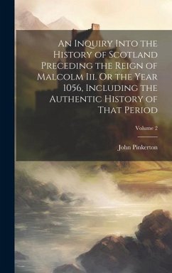 An Inquiry Into the History of Scotland Preceding the Reign of Malcolm Iii. Or the Year 1056, Including the Authentic History of That Period; Volume 2 - Pinkerton, John
