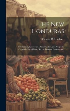 The New Honduras: Its Situation, Resources, Opportunities And Prospects: Concisely Stated From Recent Personal Observations - Lombard, Thomas R.