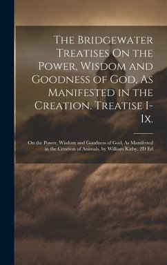 The Bridgewater Treatises On the Power, Wisdom and Goodness of God, As Manifested in the Creation. Treatise I-Ix.: On the Power, Wisdom and Goodness o - Anonymous