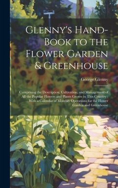 Glenny's Hand-Book to the Flower Garden & Greenhouse: Comprising the Description, Cultivation, and Management of All the Popular Flowers and Plants Gr - Glenny, George