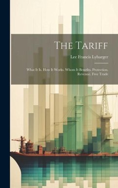 The Tariff: What It Is. How It Works. Whom It Benefits. Protection. Revenue. Free Trade - Lybarger, Lee Francis
