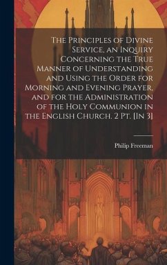 The Principles of Divine Service, an Inquiry Concerning the True Manner of Understanding and Using the Order for Morning and Evening Prayer, and for t - Freeman, Philip