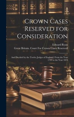 Crown Cases Reserved for Consideration: And Decided by the Twelve Judges of England, From the Year 1799 to the Year 1824 - Ryan, Edward