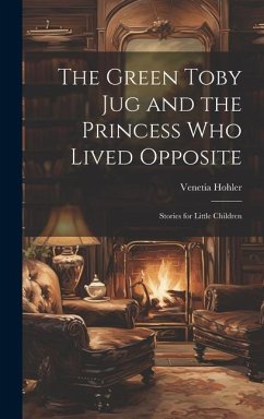 The Green Toby Jug and the Princess Who Lived Opposite: Stories for Little Children - Hohler, Venetia