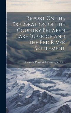 Report On the Exploration of the Country Between Lake Superior and the Red River Settlement