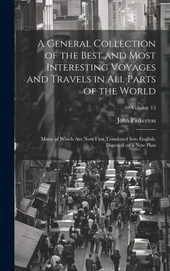 A General Collection of the Best and Most Interesting Voyages and Travels in All Parts of the World; Many of Which Are Now First Translated Into Engli - Pinkerton, John