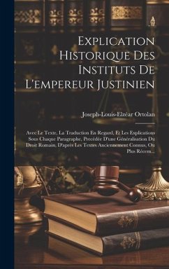 Explication Historique Des Instituts De L'empereur Justinien: Avec Le Texte, La Traduction En Regard, Et Les Explications Sous Chaque Paragraphe, Prec - Ortolan, Joseph-Louis-Elzéar