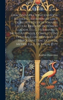 Draconis Stratonicensis [or Rather J. Diassorinus] Liber De Metris Poeticis. Ioannis Tzetzae Exegesis In Homeri Iliadem, Ed. G. Hermannus. [with] Appe - Diassorinus, Jacobus