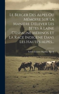 Le Berger Des Alpes Ou Mémoire Sur La Manière D'élever Les Bêtes À Laine D'espagne Mérinos Et La Race Indigène Dans Les Hautes-alpes... - Faure, Louis-Etienne-Baptiste