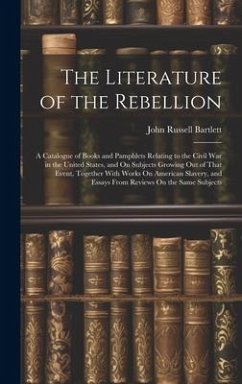 The Literature of the Rebellion: A Catalogue of Books and Pamphlets Relating to the Civil War in the United States, and On Subjects Growing Out of Tha - Bartlett, John Russell