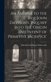 An Answer to the Rev. John Davison's 'inquiry Into the Origin and Intent of Primitive Sacrifice'