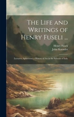 The Life and Writings of Henry Fuseli ...: Lectures. Aphorisms. a History of Art in the Schools of Italy - Fuseli, Henry; Knowles, John