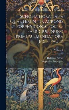 Scholia Horatiana Quae Feruntur Acronis Et Porphyrionis, Post G. Fabricium Nunc Primum Emendatiora Ed. F. Pauly; Volume 1 - Acron, Helenius; Porphyrio, Pomponius