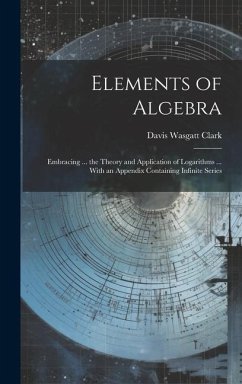 Elements of Algebra: Embracing ... the Theory and Application of Logarithms ... With an Appendix Containing Infinite Series - Clark, Davis Wasgatt
