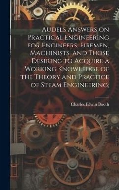 Audels Answers on Practical Engineering for Engineers, Firemen, Machinists, and Those Desiring to Acquire a Working Knowledge of the Theory and Practi