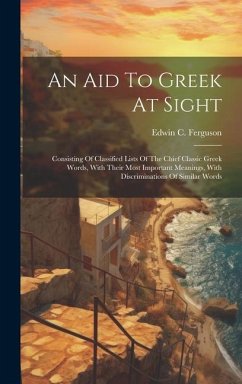 An Aid To Greek At Sight: Consisting Of Classified Lists Of The Chief Classic Greek Words, With Their Most Important Meanings, With Discriminati - Ferguson, Edwin C.