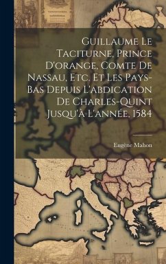 Guillaume Le Taciturne, Prince D'orange, Comte De Nassau, Etc. Et Les Pays-Bas Depuis L'abdication De Charles-Quint Jusqu'à L'année, 1584 - Mahon, Eugène