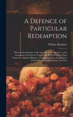 A Defence of Particular Redemption: Wherein the Doctrine of the Late Mr. Fuller Relative to the Atonement of Christ, Is Tried by the Word of God in Fo - Rushton, William